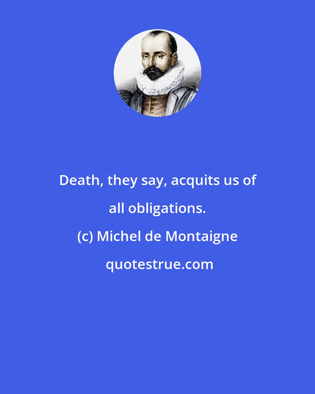 Michel de Montaigne: Death, they say, acquits us of all obligations.