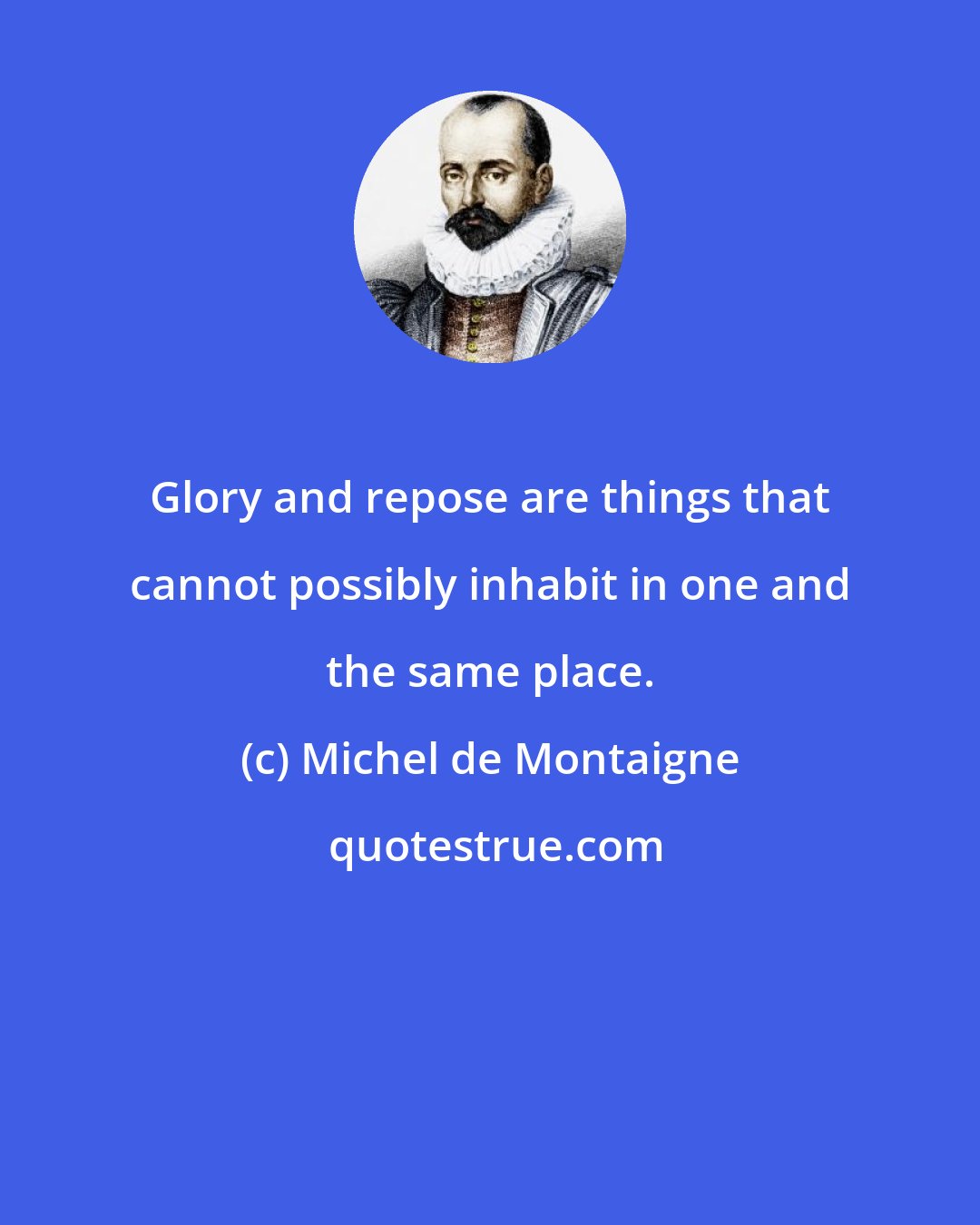 Michel de Montaigne: Glory and repose are things that cannot possibly inhabit in one and the same place.