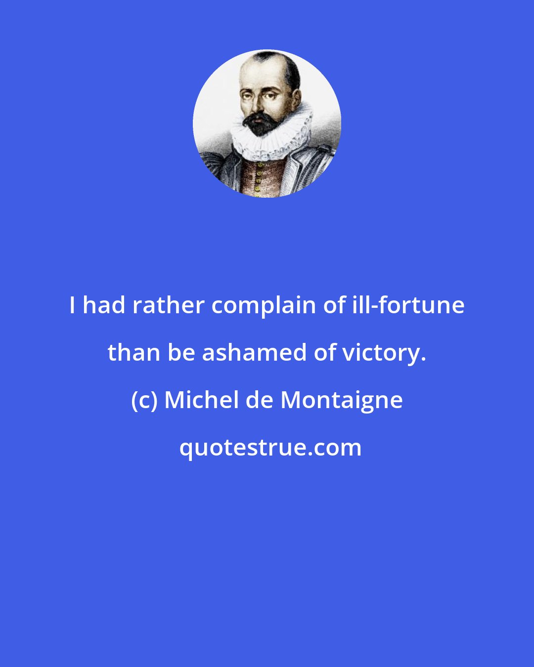 Michel de Montaigne: I had rather complain of ill-fortune than be ashamed of victory.