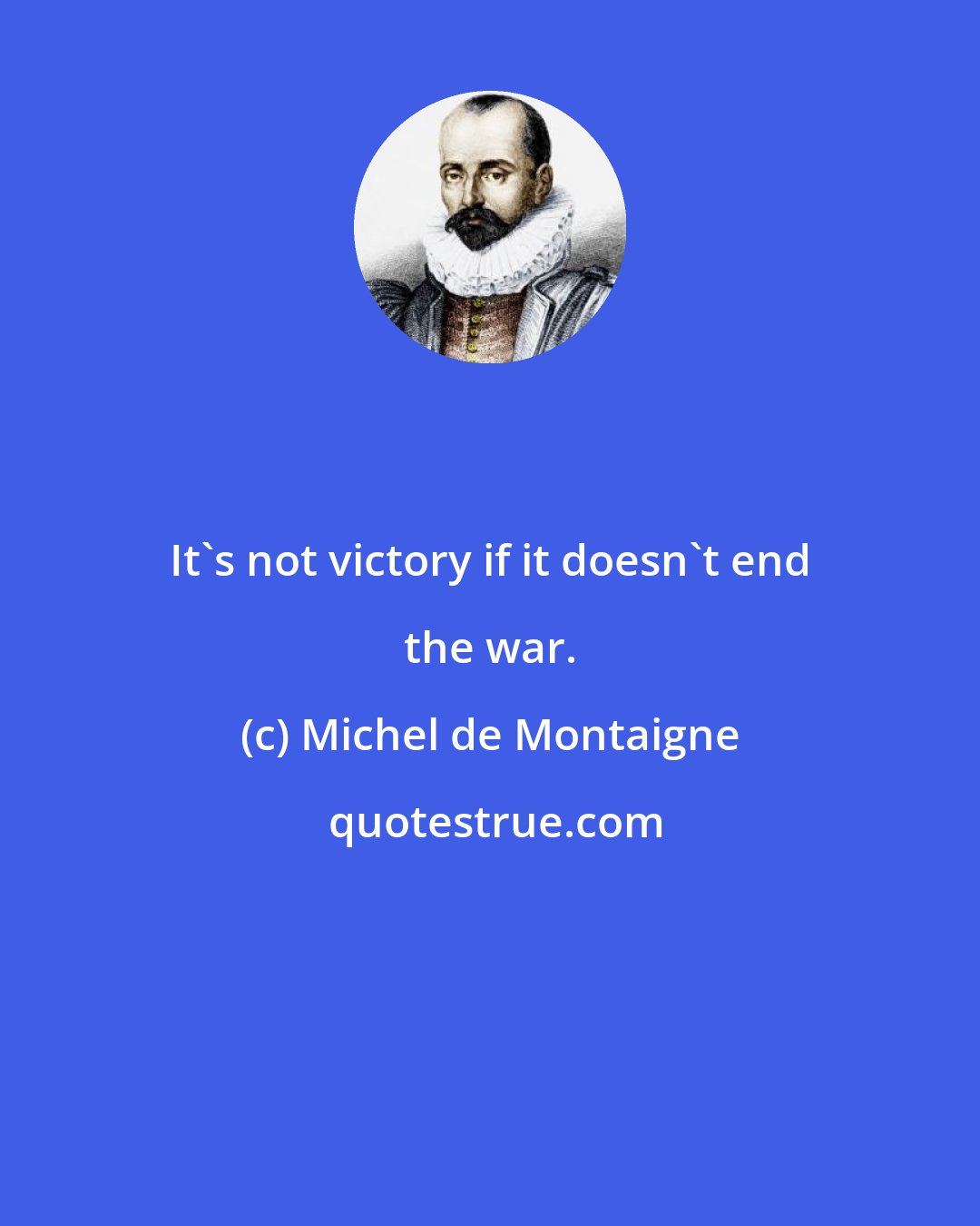 Michel de Montaigne: It's not victory if it doesn't end the war.