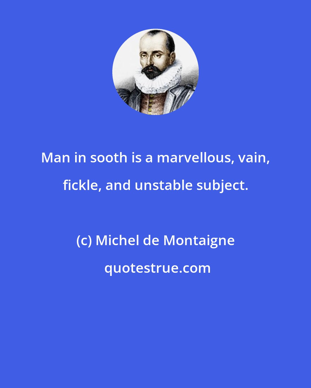 Michel de Montaigne: Man in sooth is a marvellous, vain, fickle, and unstable subject.