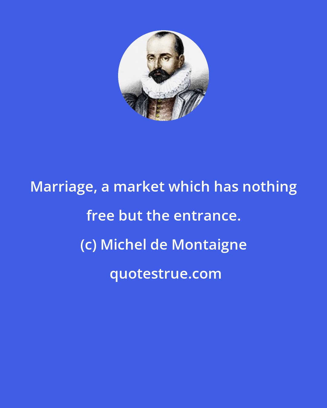 Michel de Montaigne: Marriage, a market which has nothing free but the entrance.