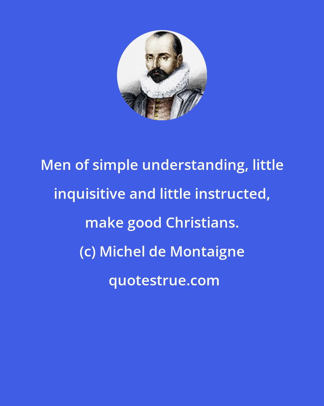 Michel de Montaigne: Men of simple understanding, little inquisitive and little instructed, make good Christians.