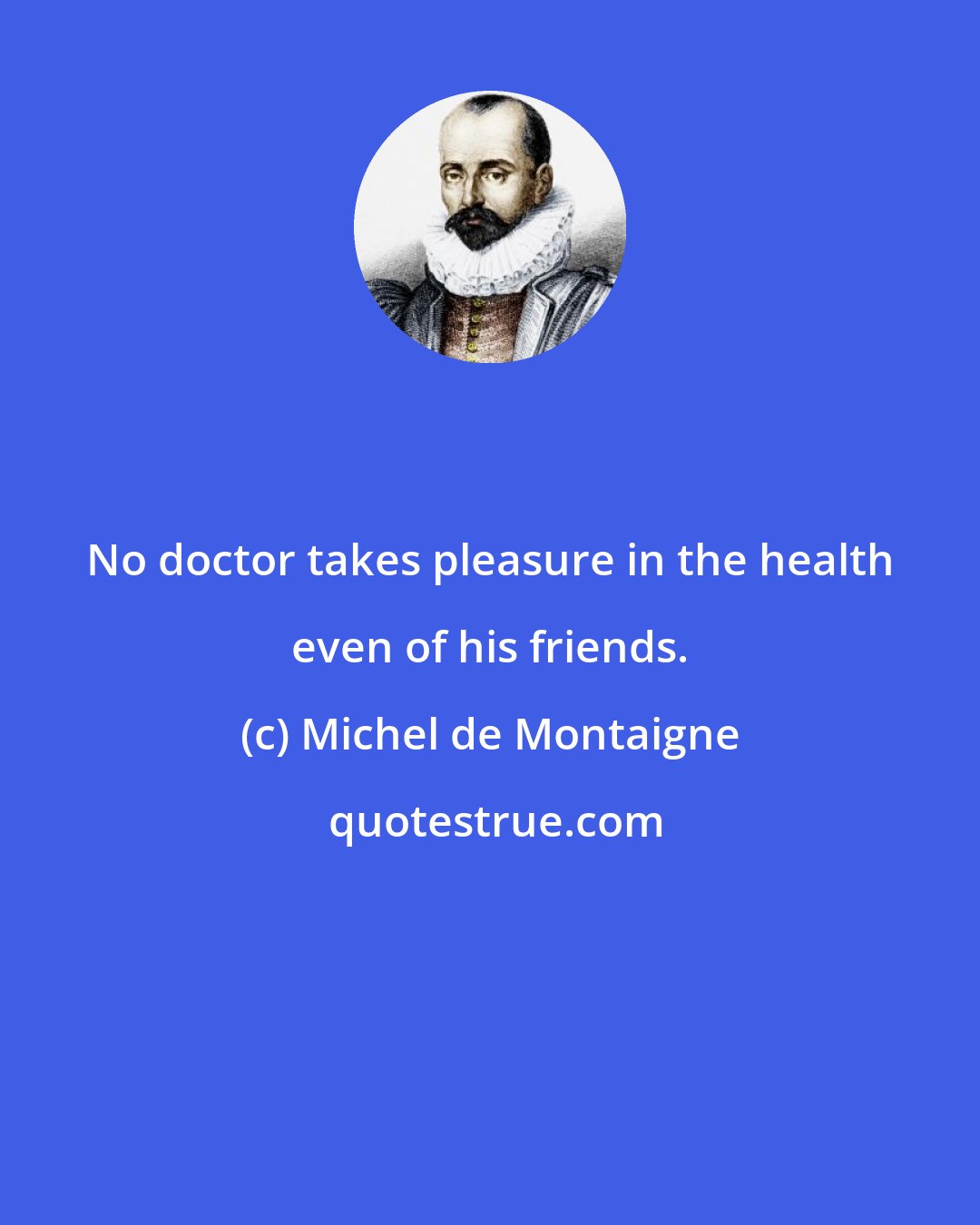 Michel de Montaigne: No doctor takes pleasure in the health even of his friends.