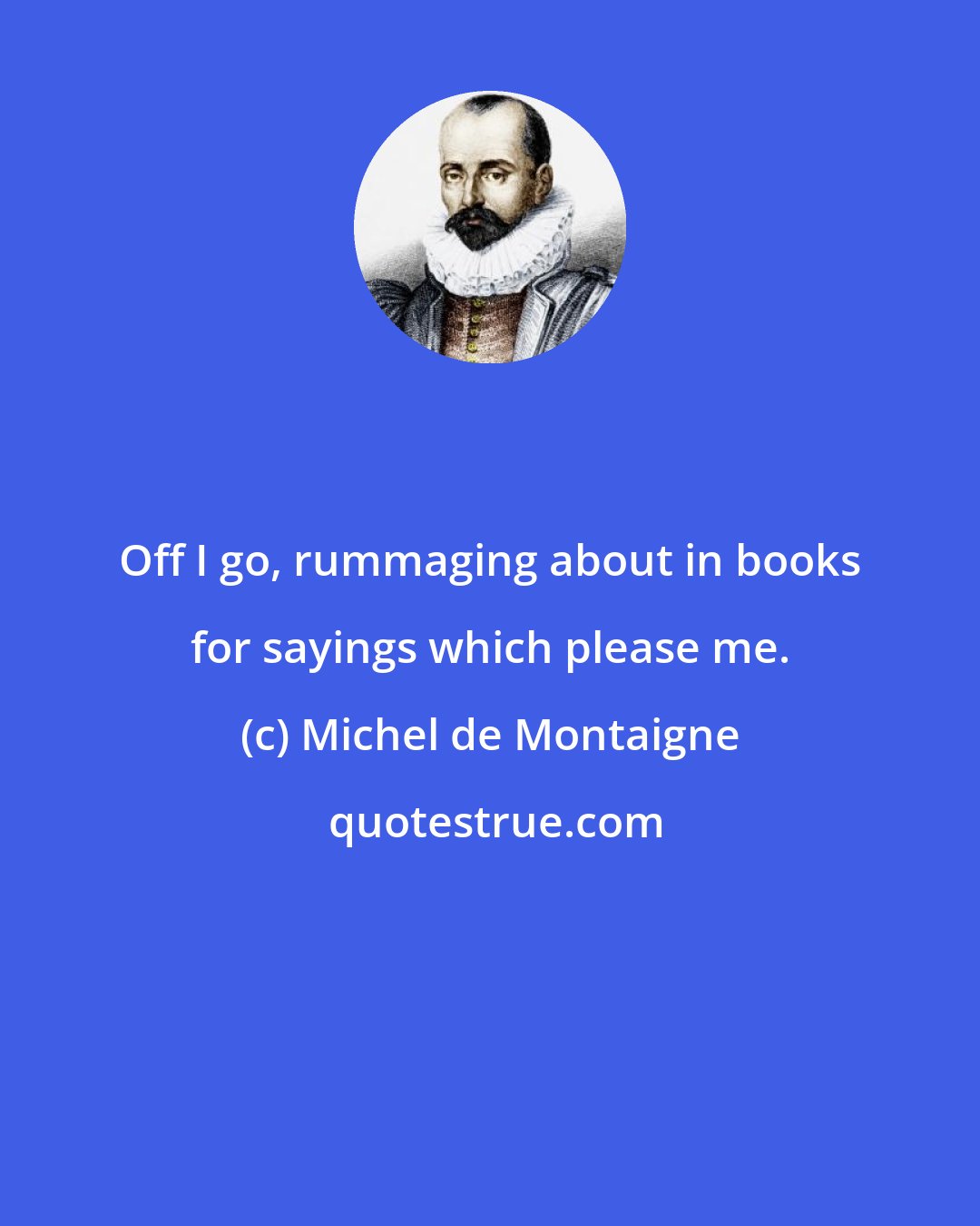 Michel de Montaigne: Off I go, rummaging about in books for sayings which please me.