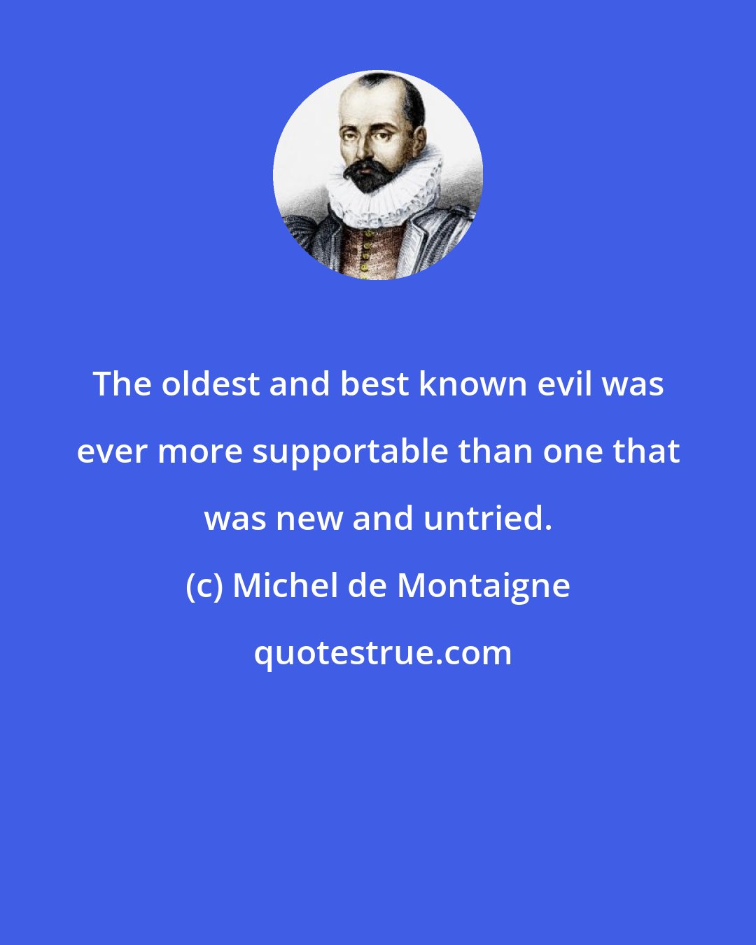 Michel de Montaigne: The oldest and best known evil was ever more supportable than one that was new and untried.