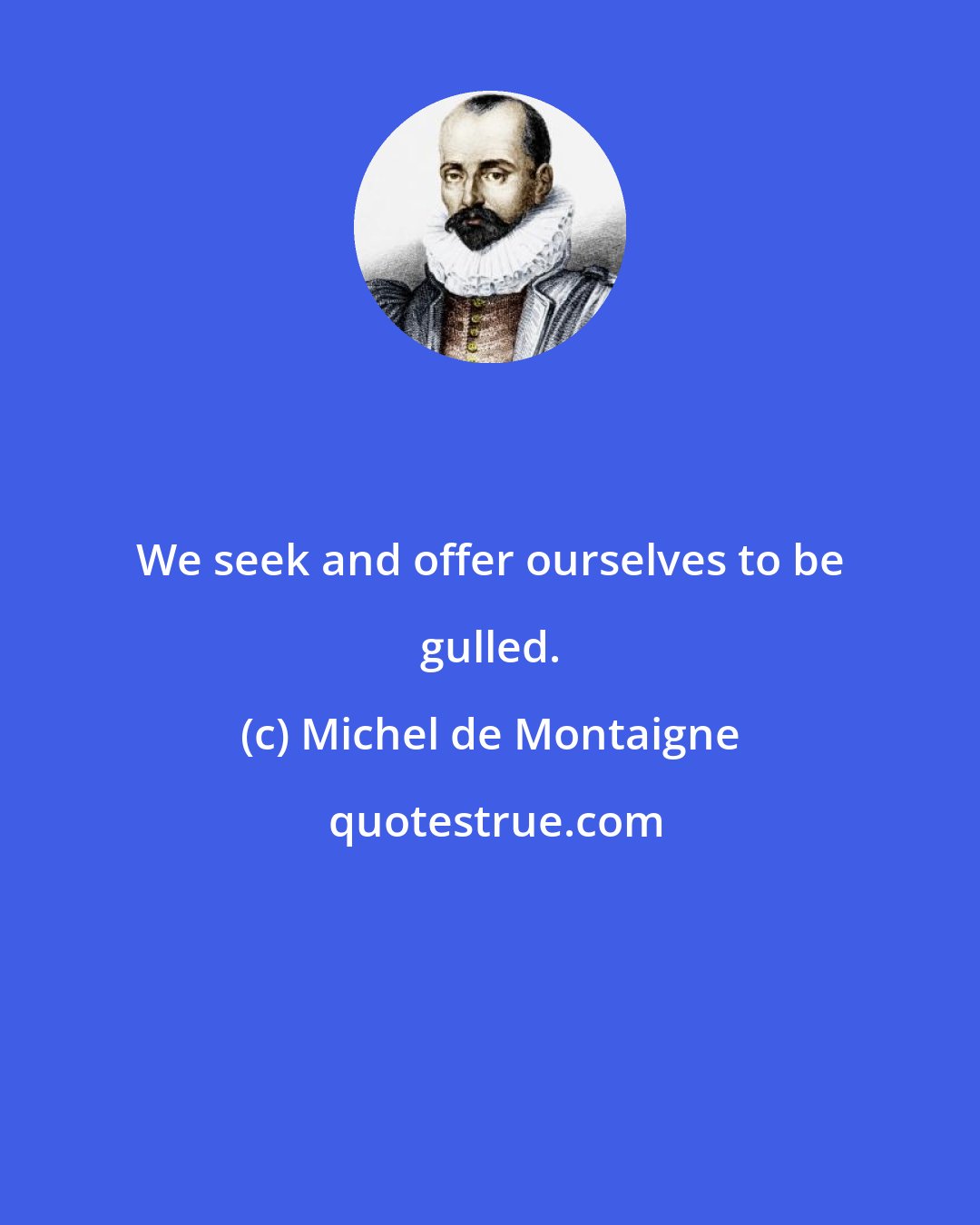 Michel de Montaigne: We seek and offer ourselves to be gulled.