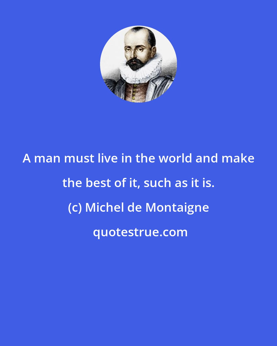 Michel de Montaigne: A man must live in the world and make the best of it, such as it is.