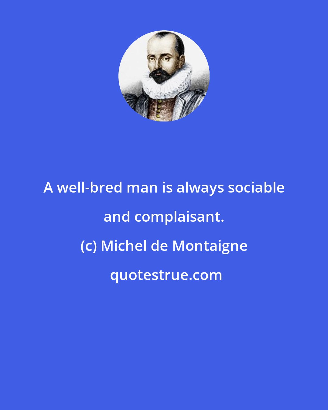 Michel de Montaigne: A well-bred man is always sociable and complaisant.