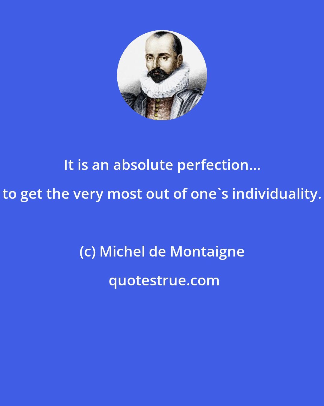 Michel de Montaigne: It is an absolute perfection... to get the very most out of one's individuality.