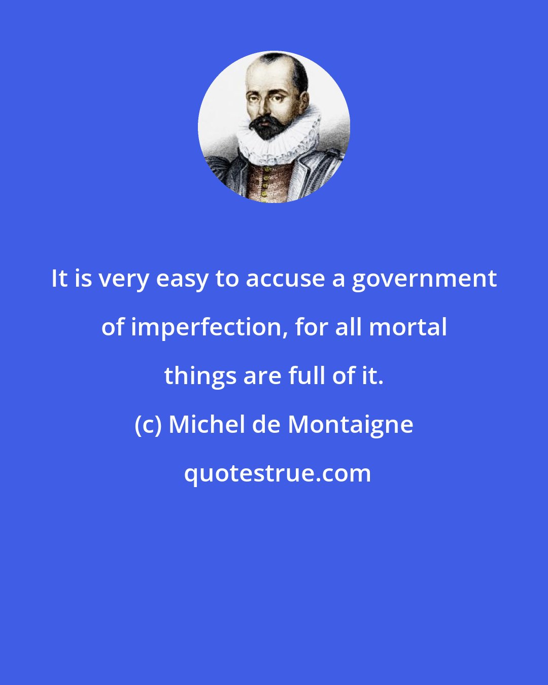 Michel de Montaigne: It is very easy to accuse a government of imperfection, for all mortal things are full of it.