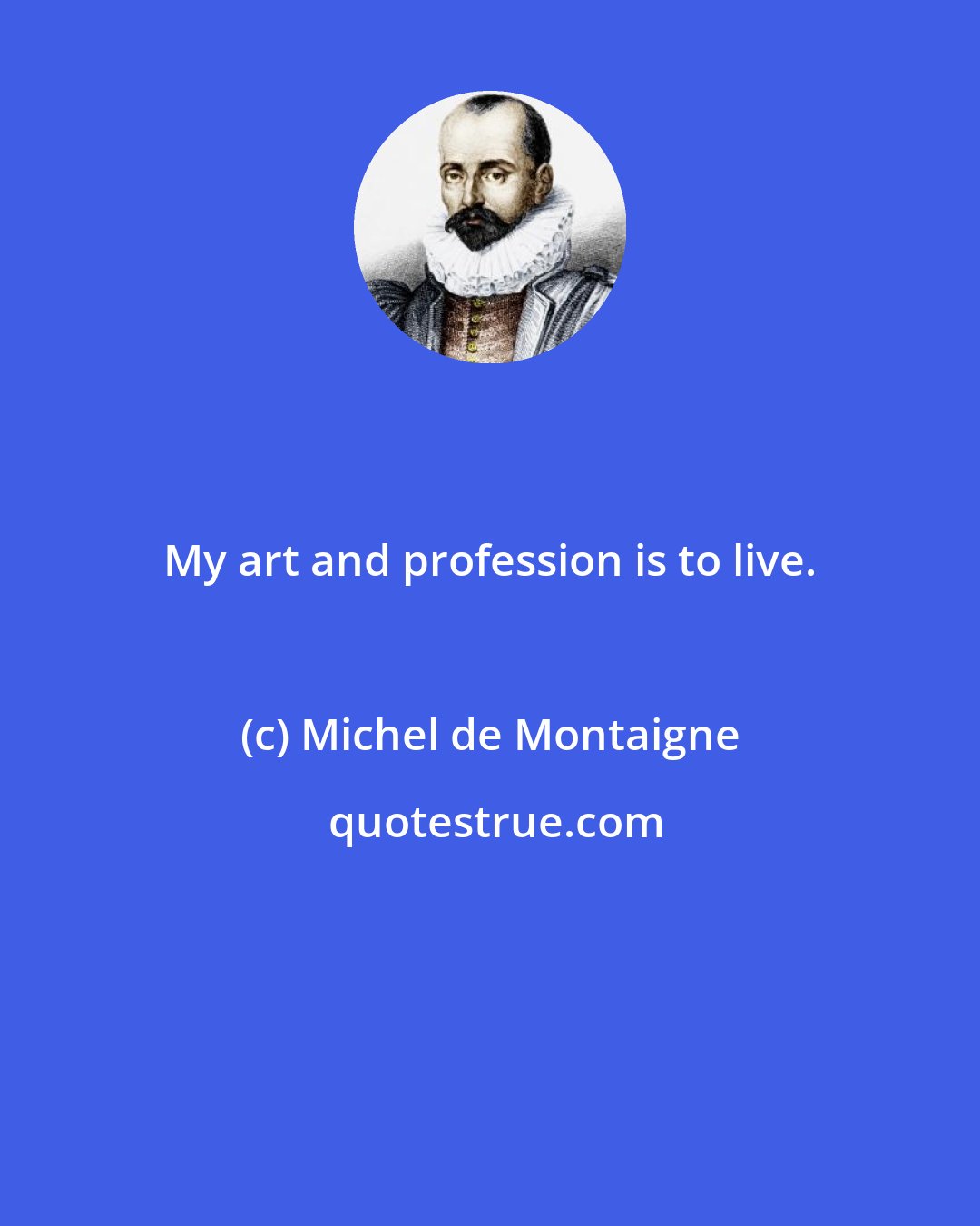 Michel de Montaigne: My art and profession is to live.