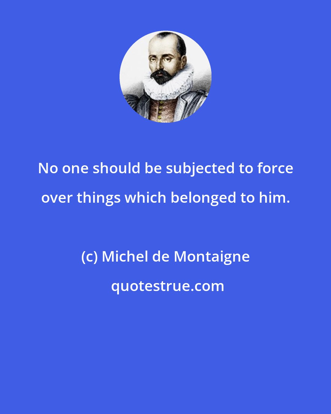 Michel de Montaigne: No one should be subjected to force over things which belonged to him.