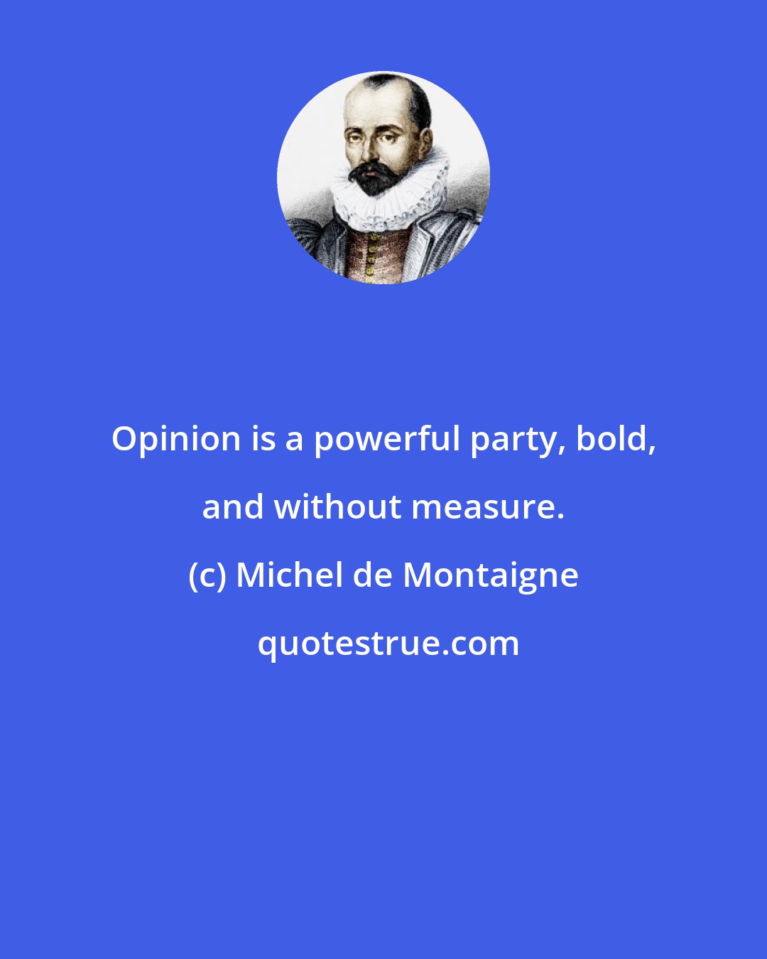 Michel de Montaigne: Opinion is a powerful party, bold, and without measure.