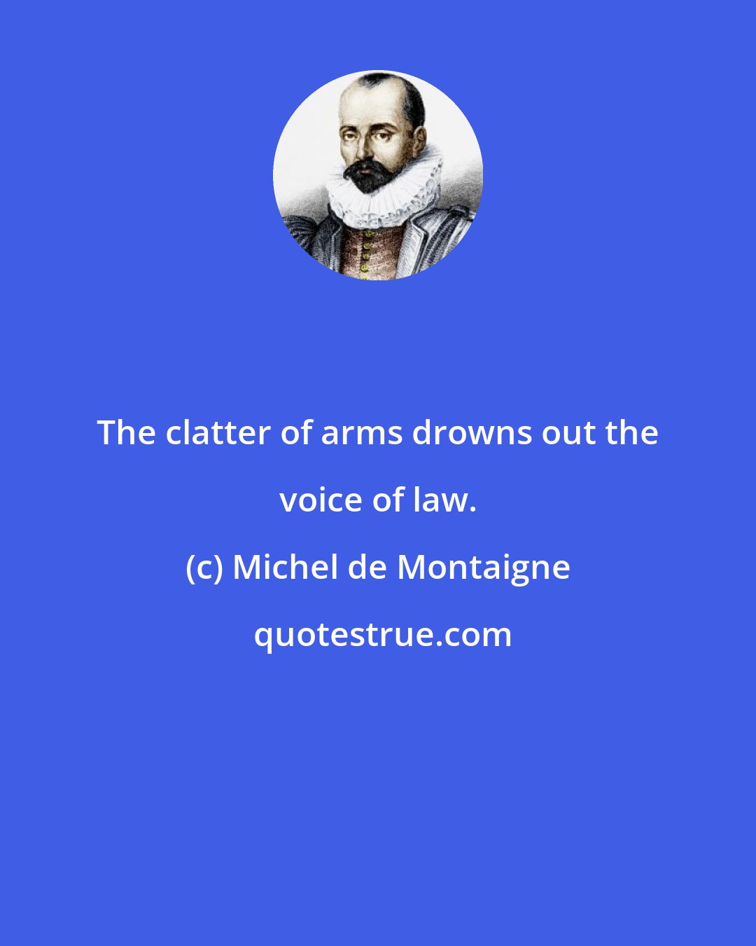 Michel de Montaigne: The clatter of arms drowns out the voice of law.