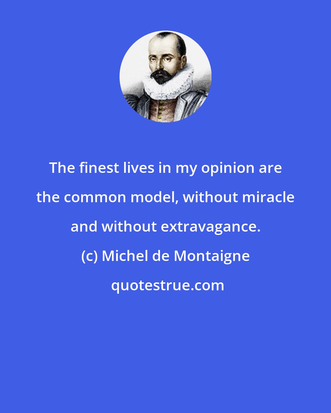 Michel de Montaigne: The finest lives in my opinion are the common model, without miracle and without extravagance.