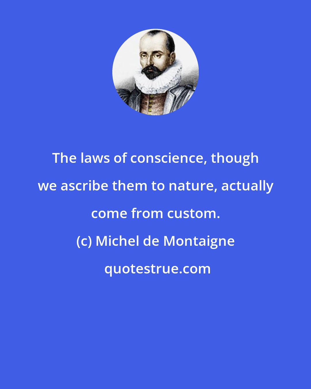 Michel de Montaigne: The laws of conscience, though we ascribe them to nature, actually come from custom.