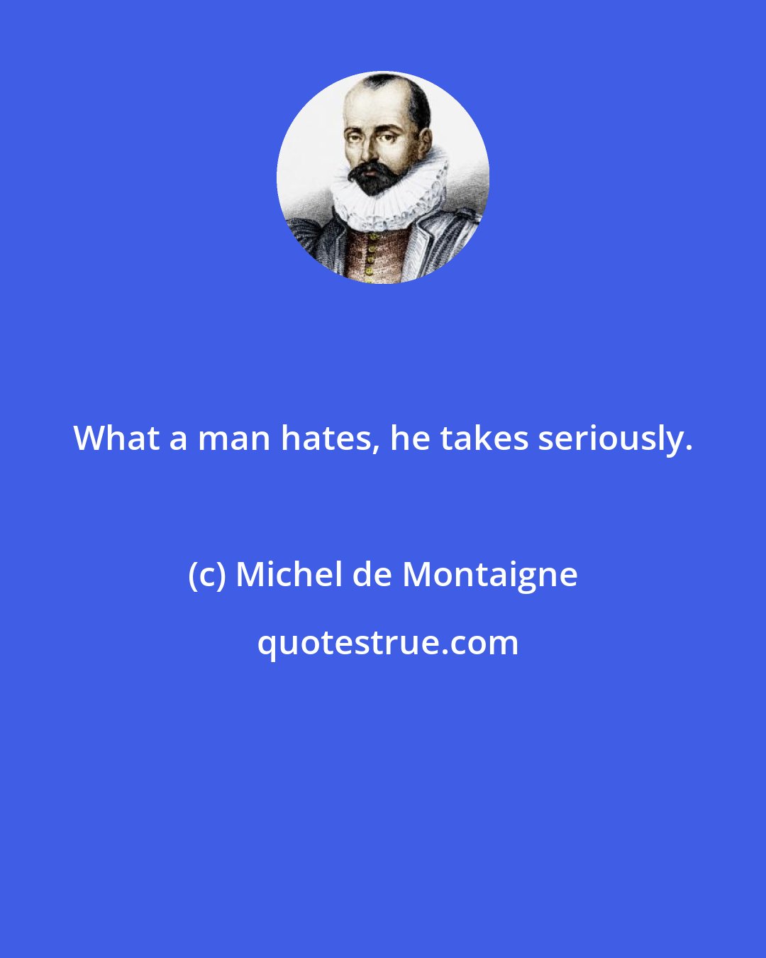 Michel de Montaigne: What a man hates, he takes seriously.