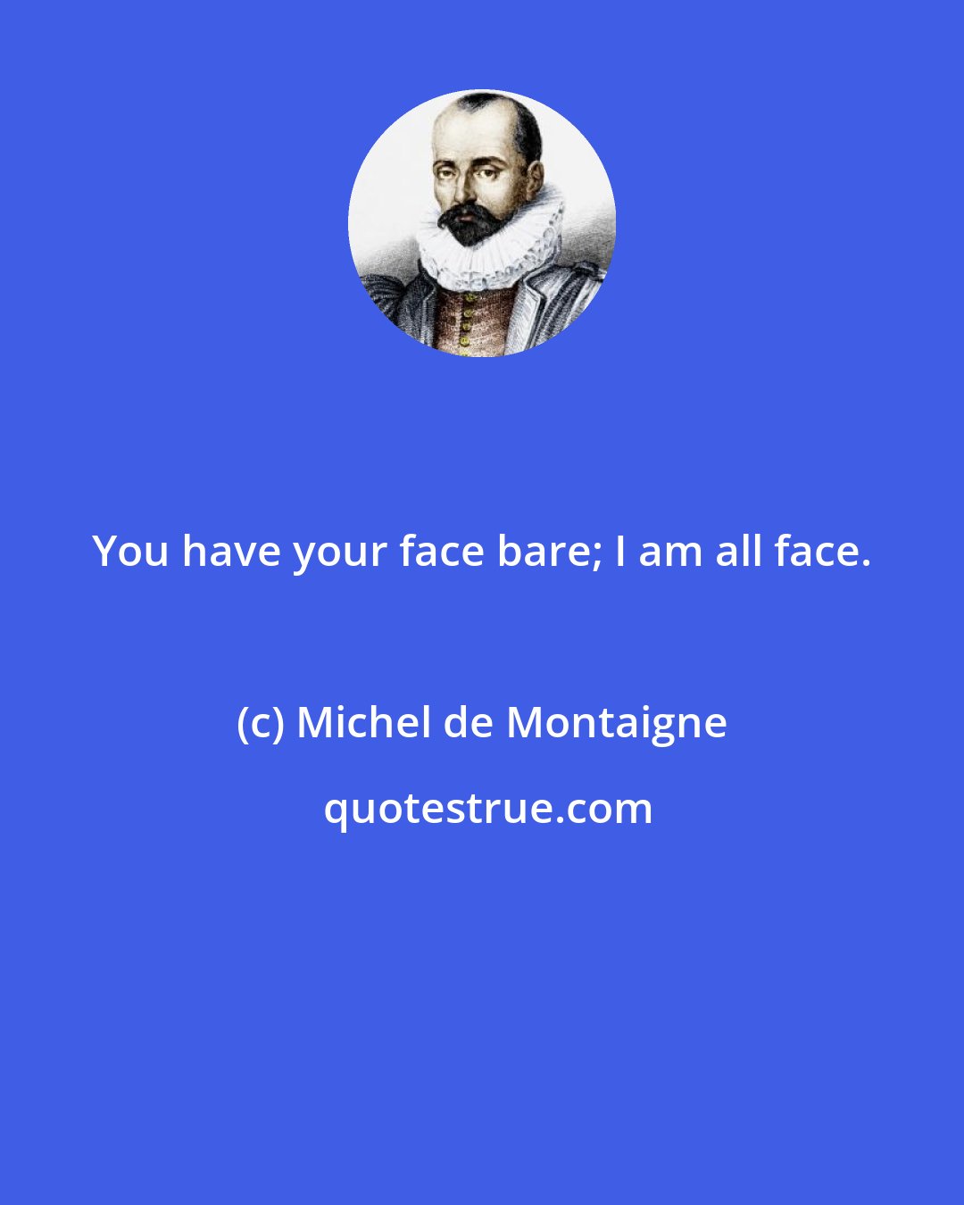 Michel de Montaigne: You have your face bare; I am all face.