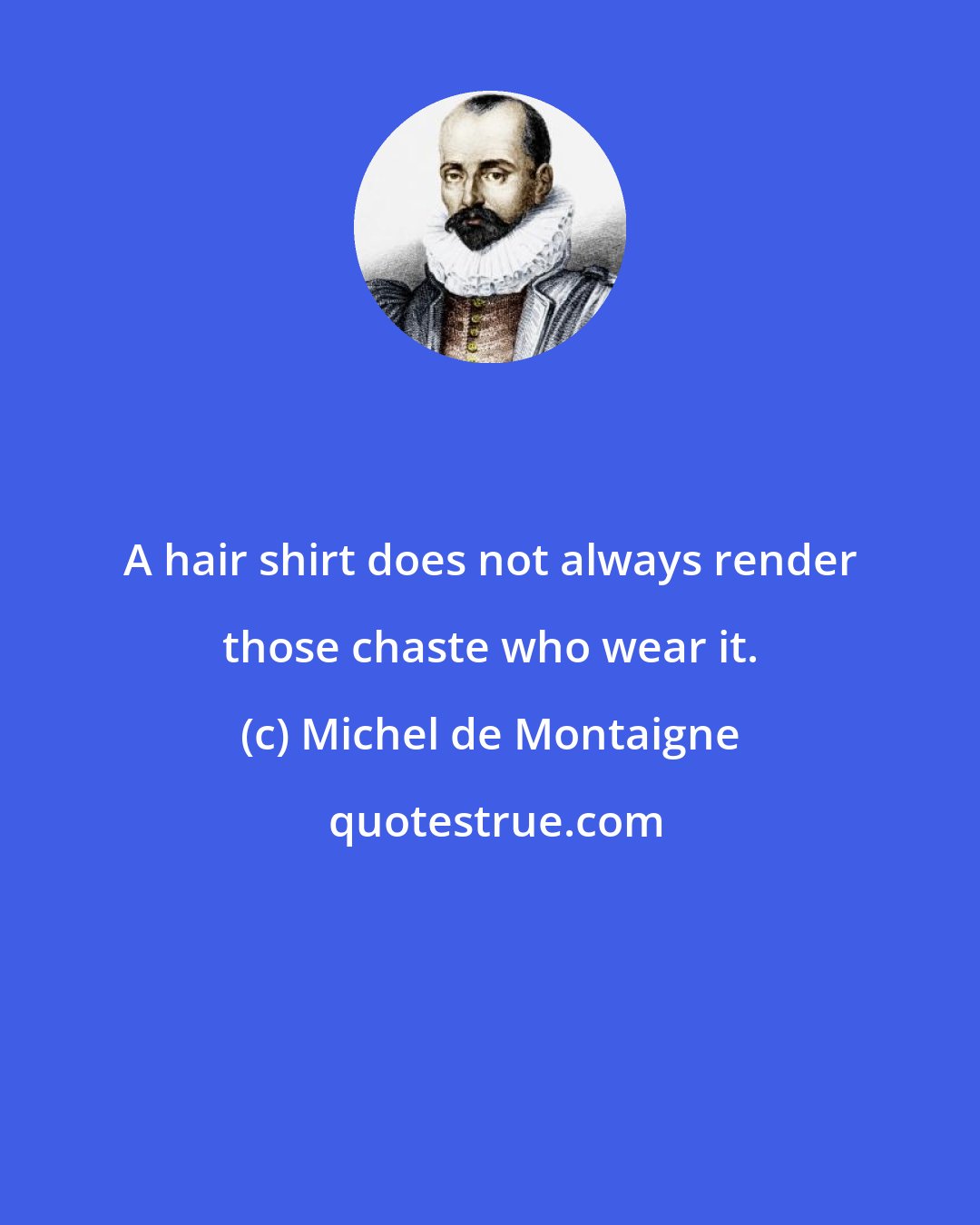 Michel de Montaigne: A hair shirt does not always render those chaste who wear it.