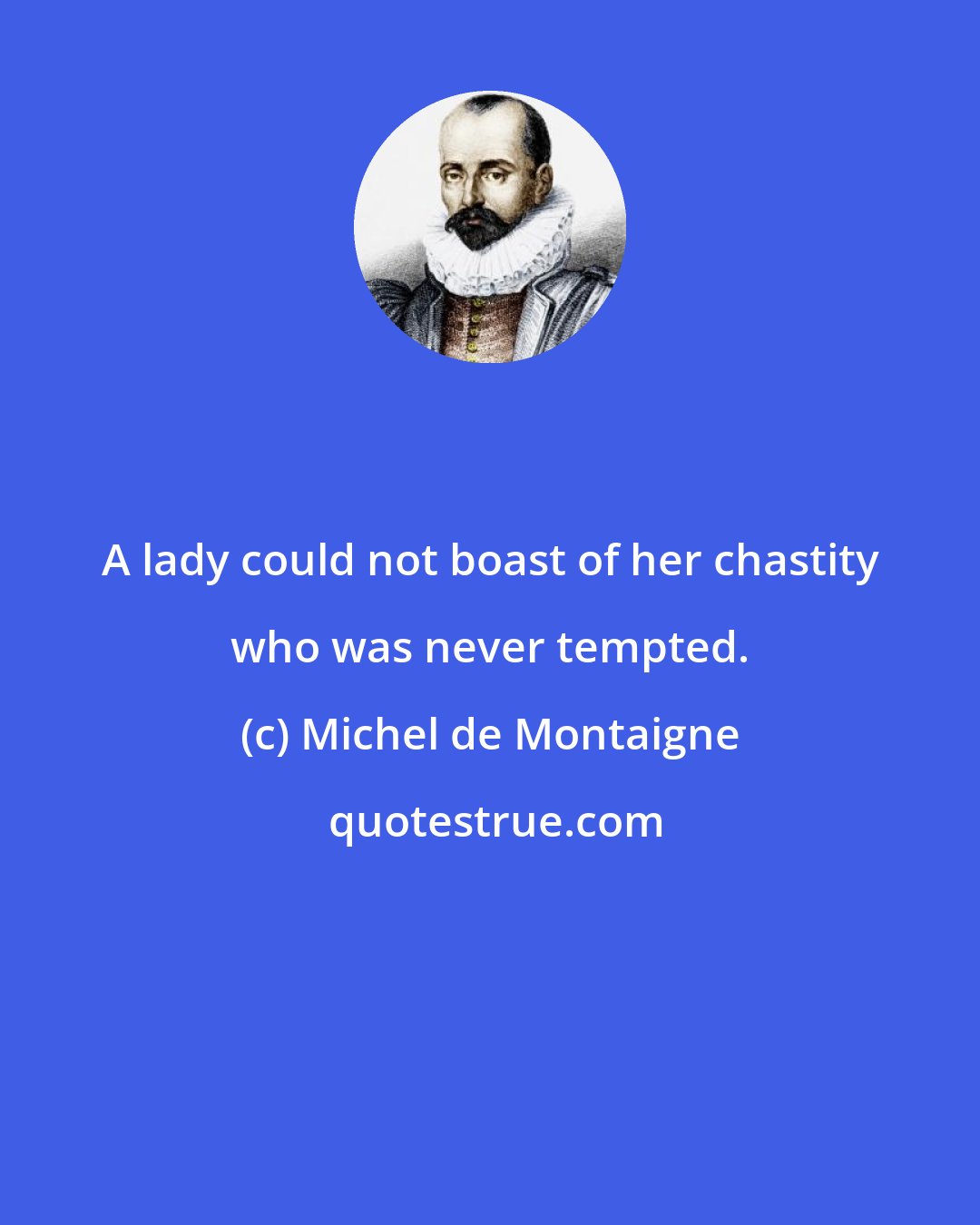 Michel de Montaigne: A lady could not boast of her chastity who was never tempted.