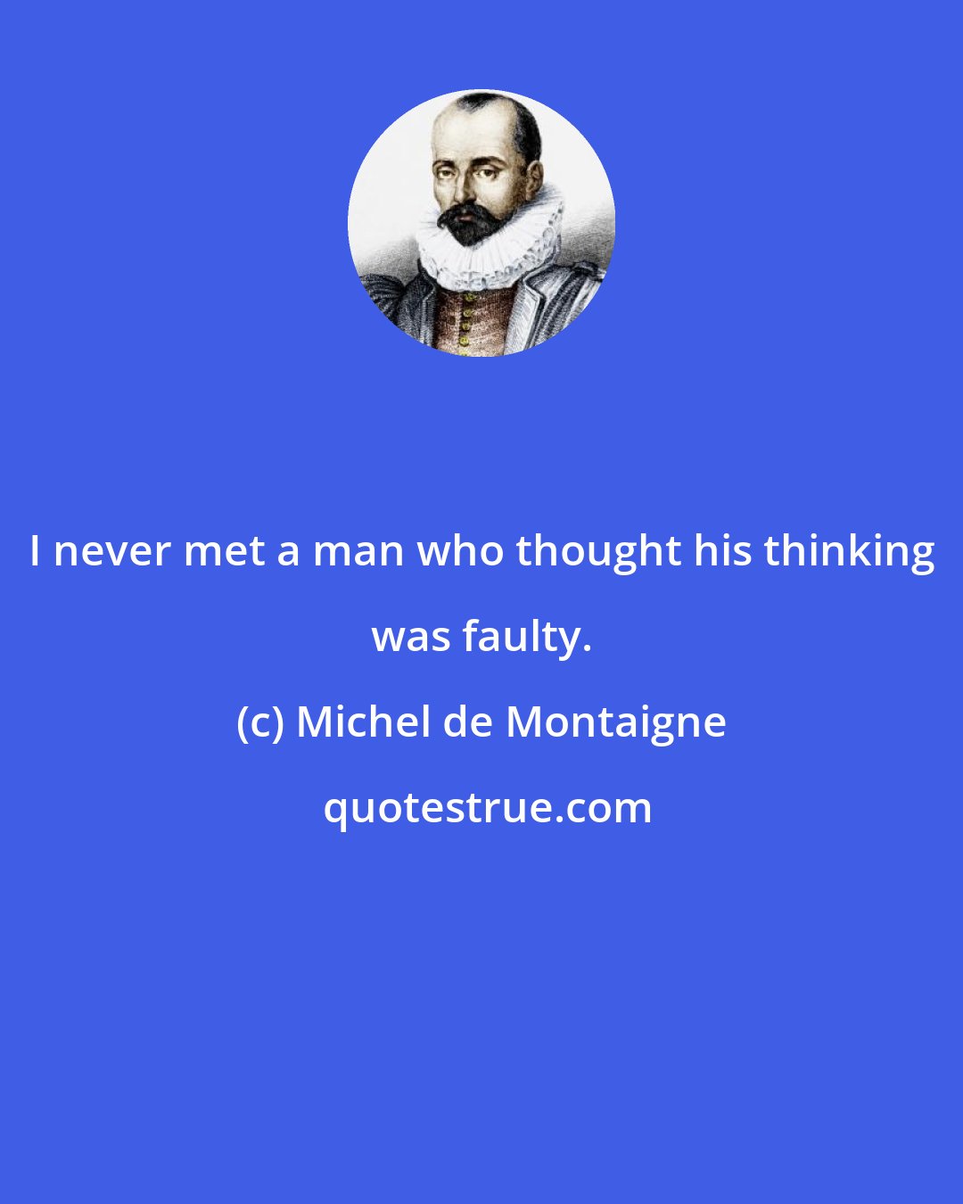 Michel de Montaigne: I never met a man who thought his thinking was faulty.