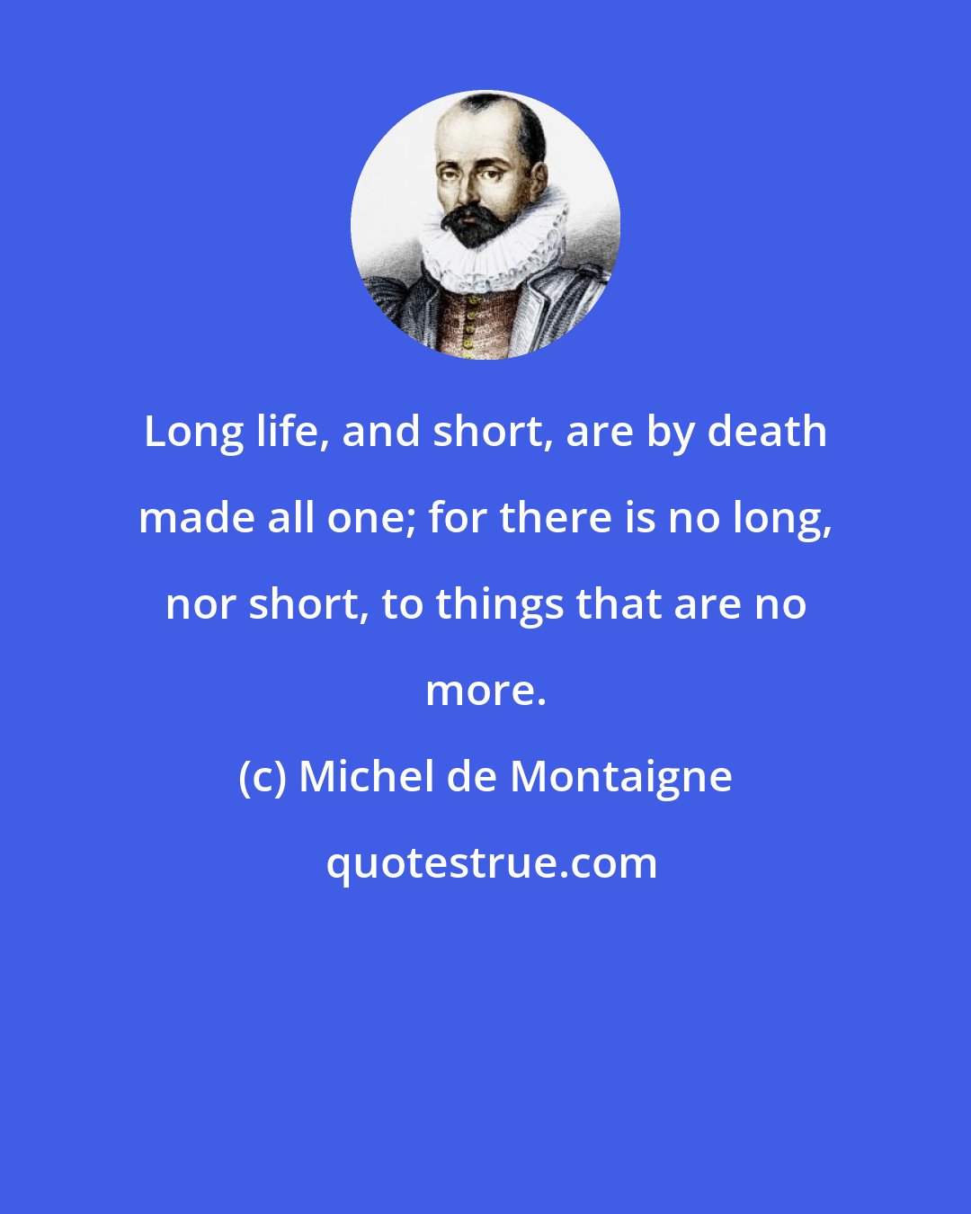 Michel de Montaigne: Long life, and short, are by death made all one; for there is no long, nor short, to things that are no more.