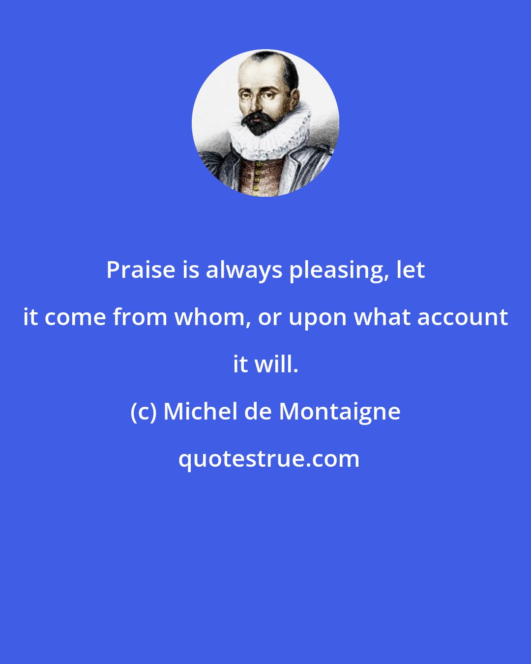 Michel de Montaigne: Praise is always pleasing, let it come from whom, or upon what account it will.