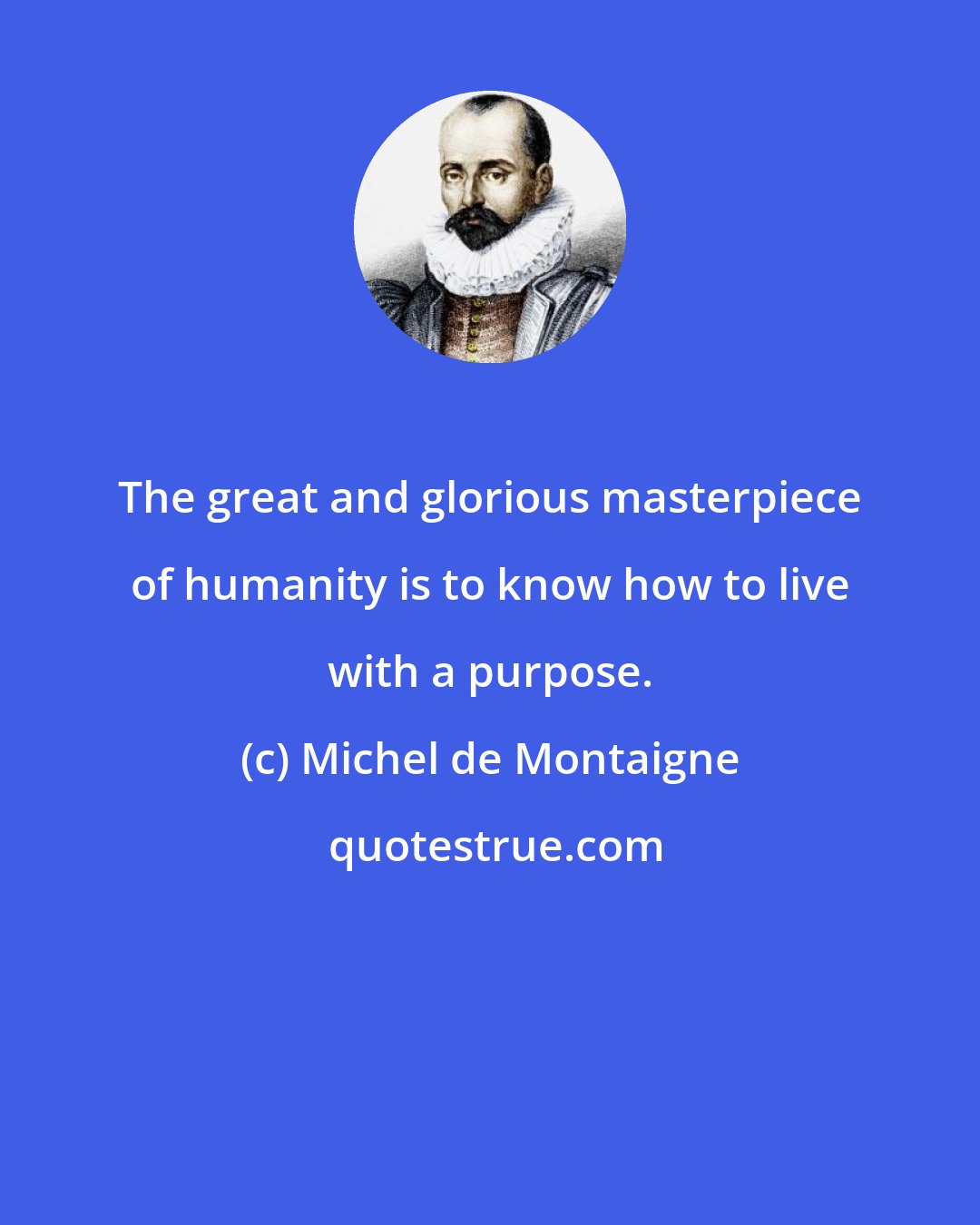 Michel de Montaigne: The great and glorious masterpiece of humanity is to know how to live with a purpose.