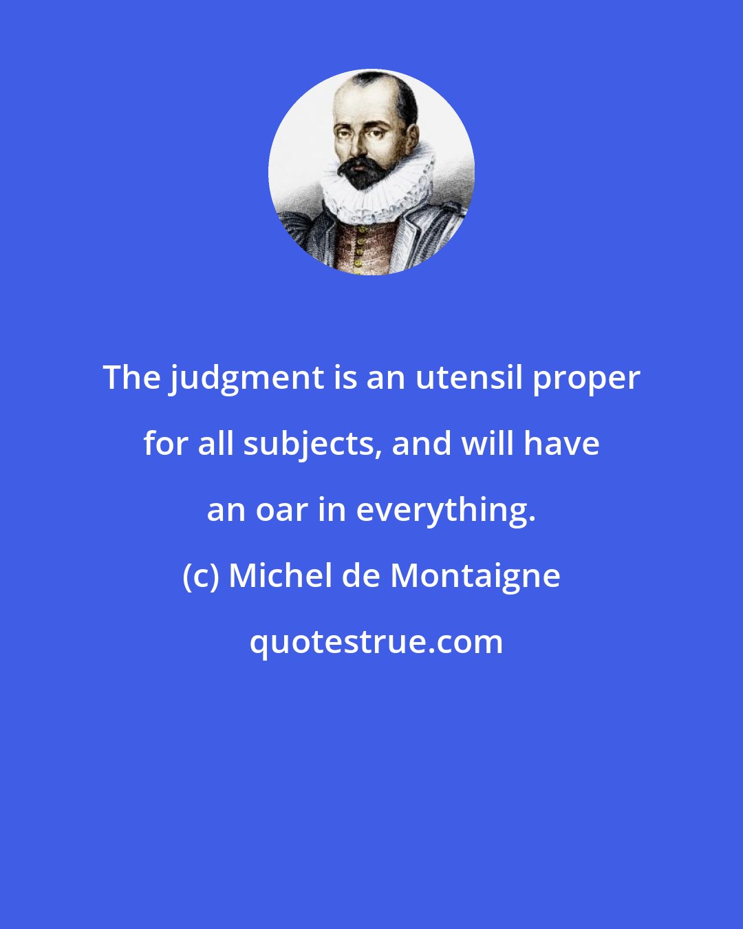 Michel de Montaigne: The judgment is an utensil proper for all subjects, and will have an oar in everything.