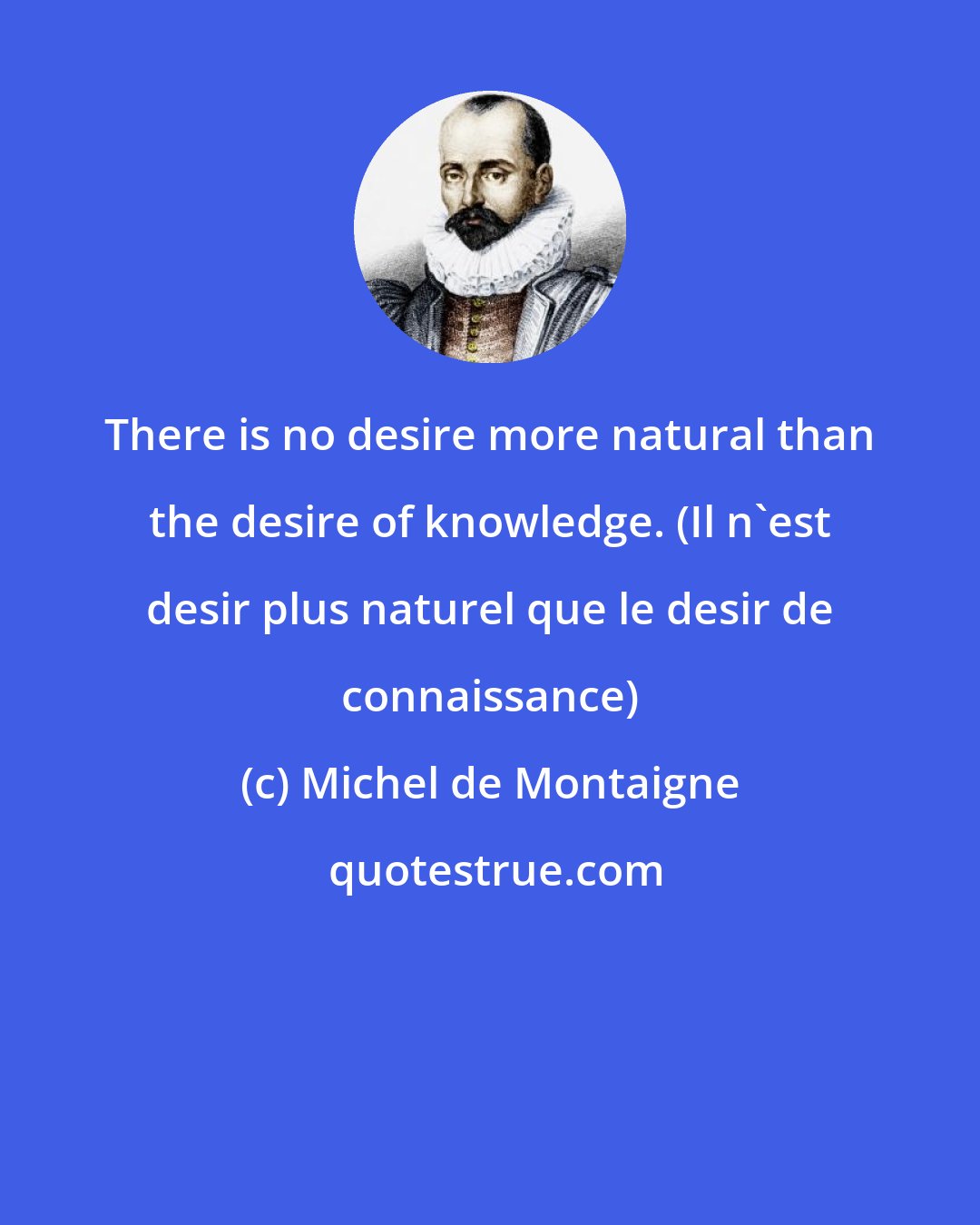 Michel de Montaigne: There is no desire more natural than the desire of knowledge. (Il n'est desir plus naturel que le desir de connaissance)