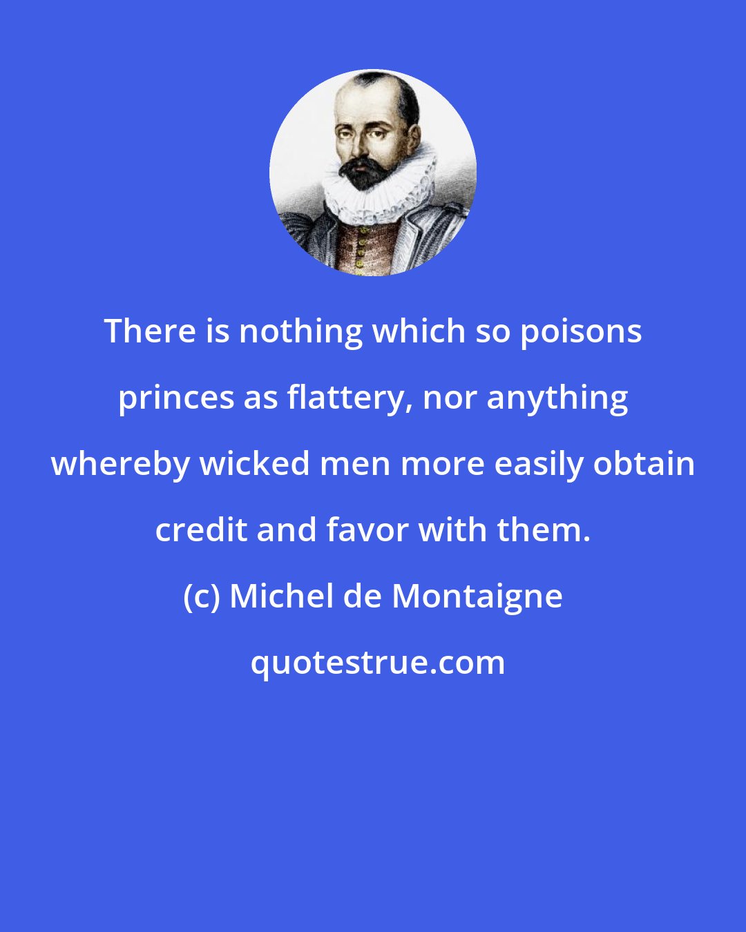 Michel de Montaigne: There is nothing which so poisons princes as flattery, nor anything whereby wicked men more easily obtain credit and favor with them.