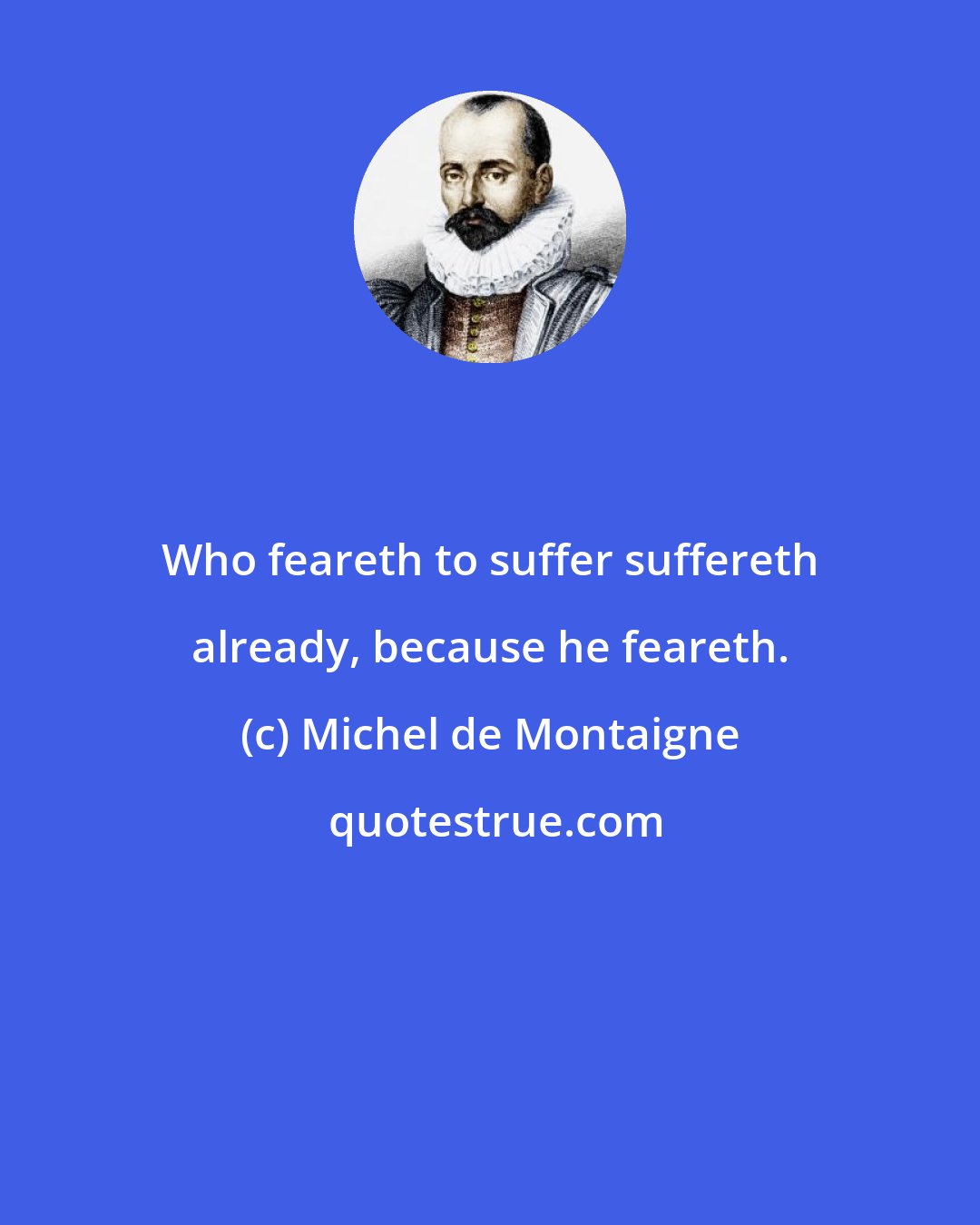 Michel de Montaigne: Who feareth to suffer suffereth already, because he feareth.