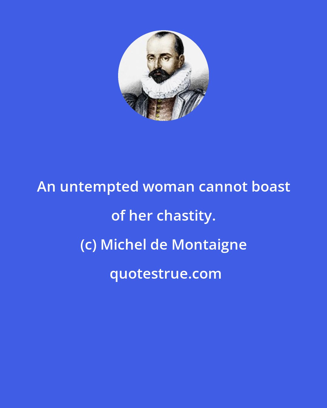 Michel de Montaigne: An untempted woman cannot boast of her chastity.