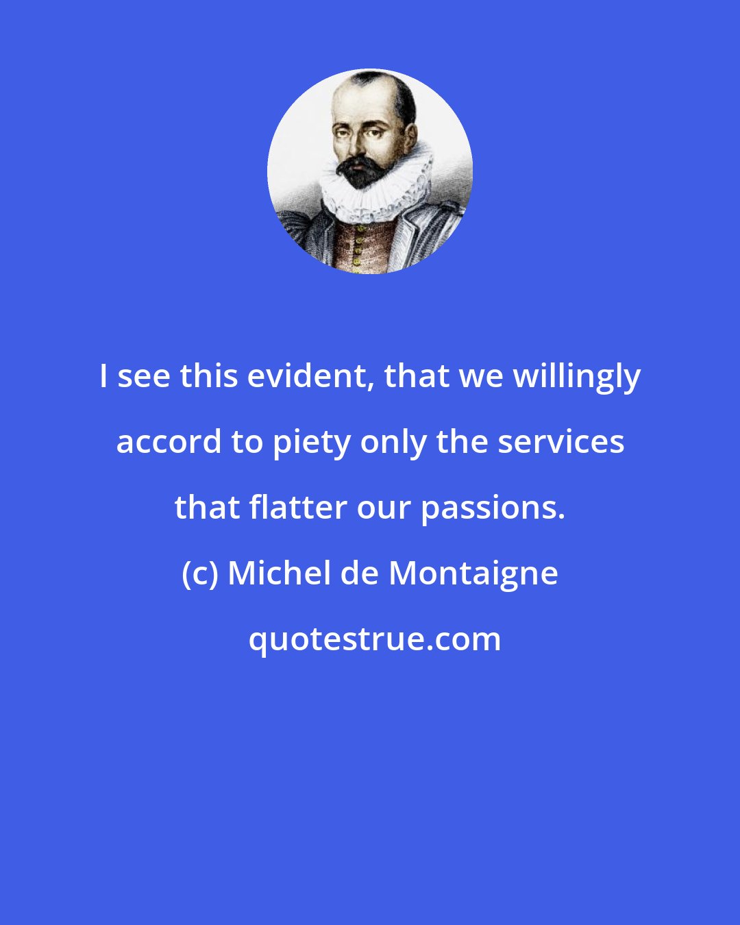 Michel de Montaigne: I see this evident, that we willingly accord to piety only the services that flatter our passions.