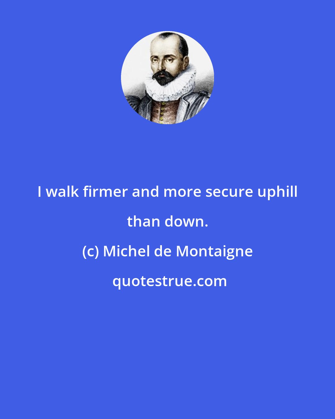 Michel de Montaigne: I walk firmer and more secure uphill than down.