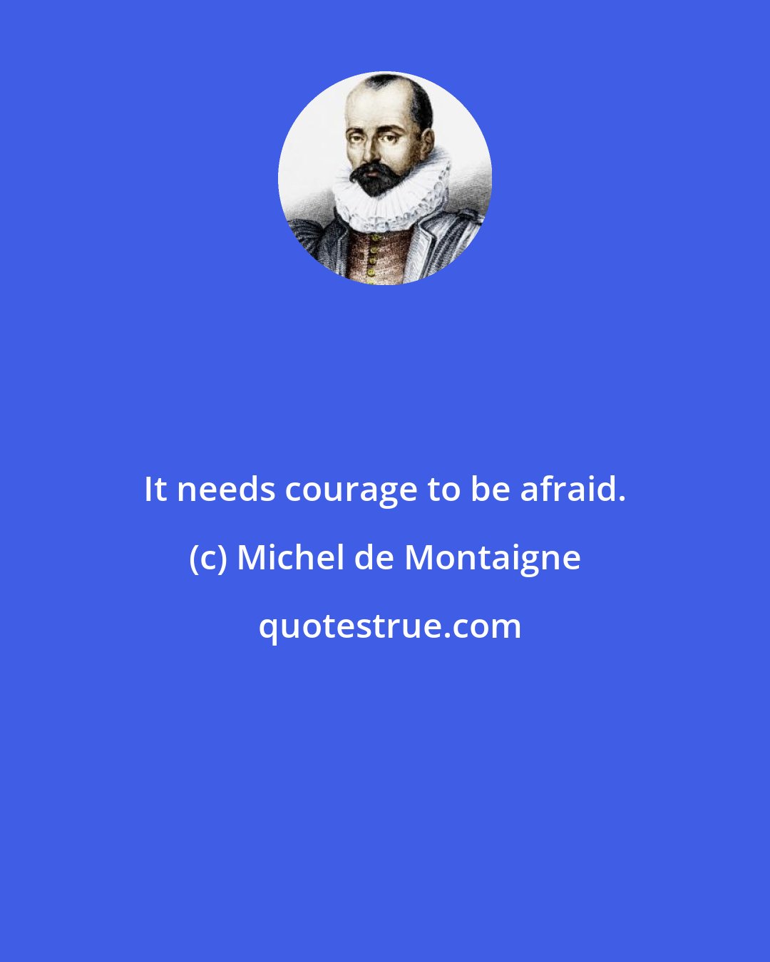 Michel de Montaigne: It needs courage to be afraid.