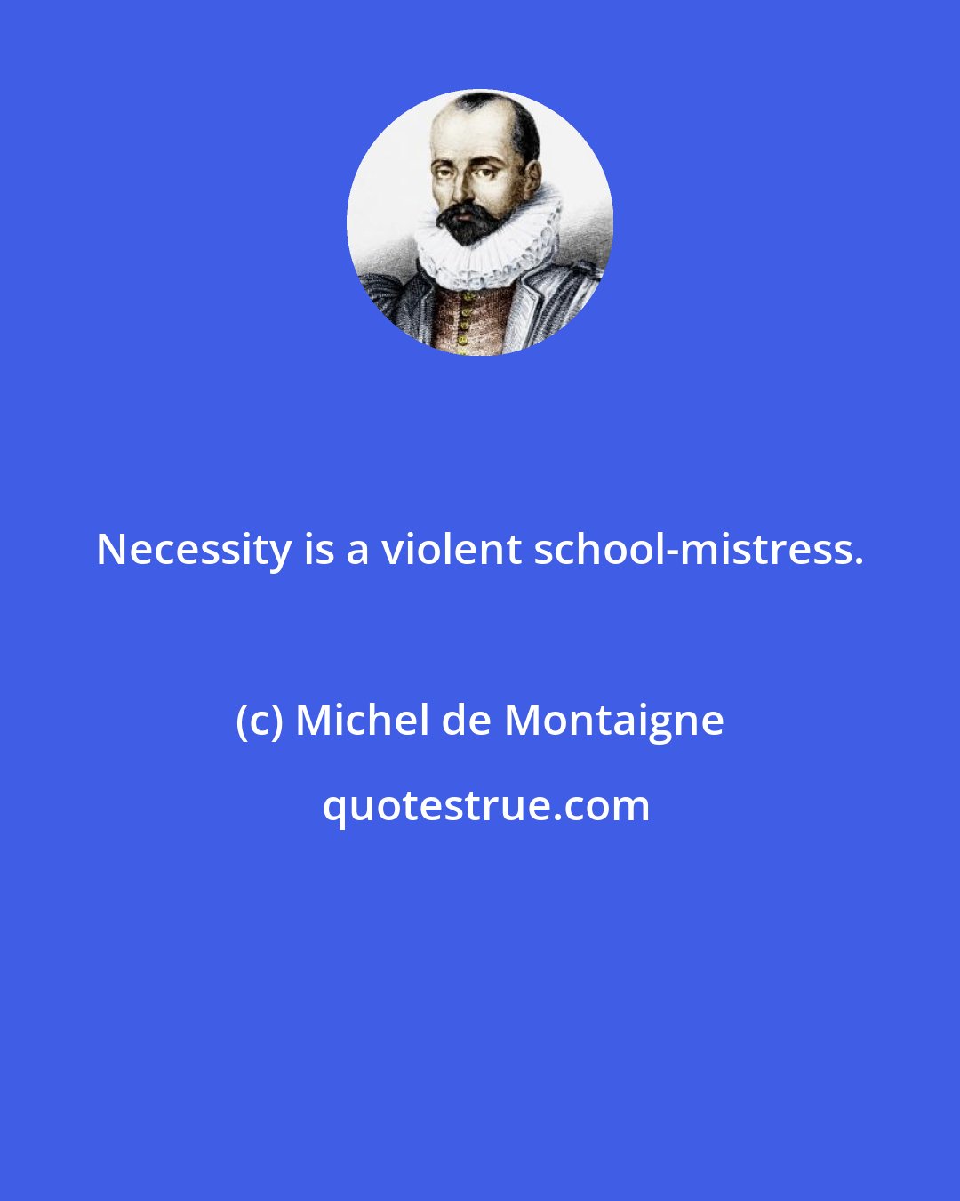 Michel de Montaigne: Necessity is a violent school-mistress.