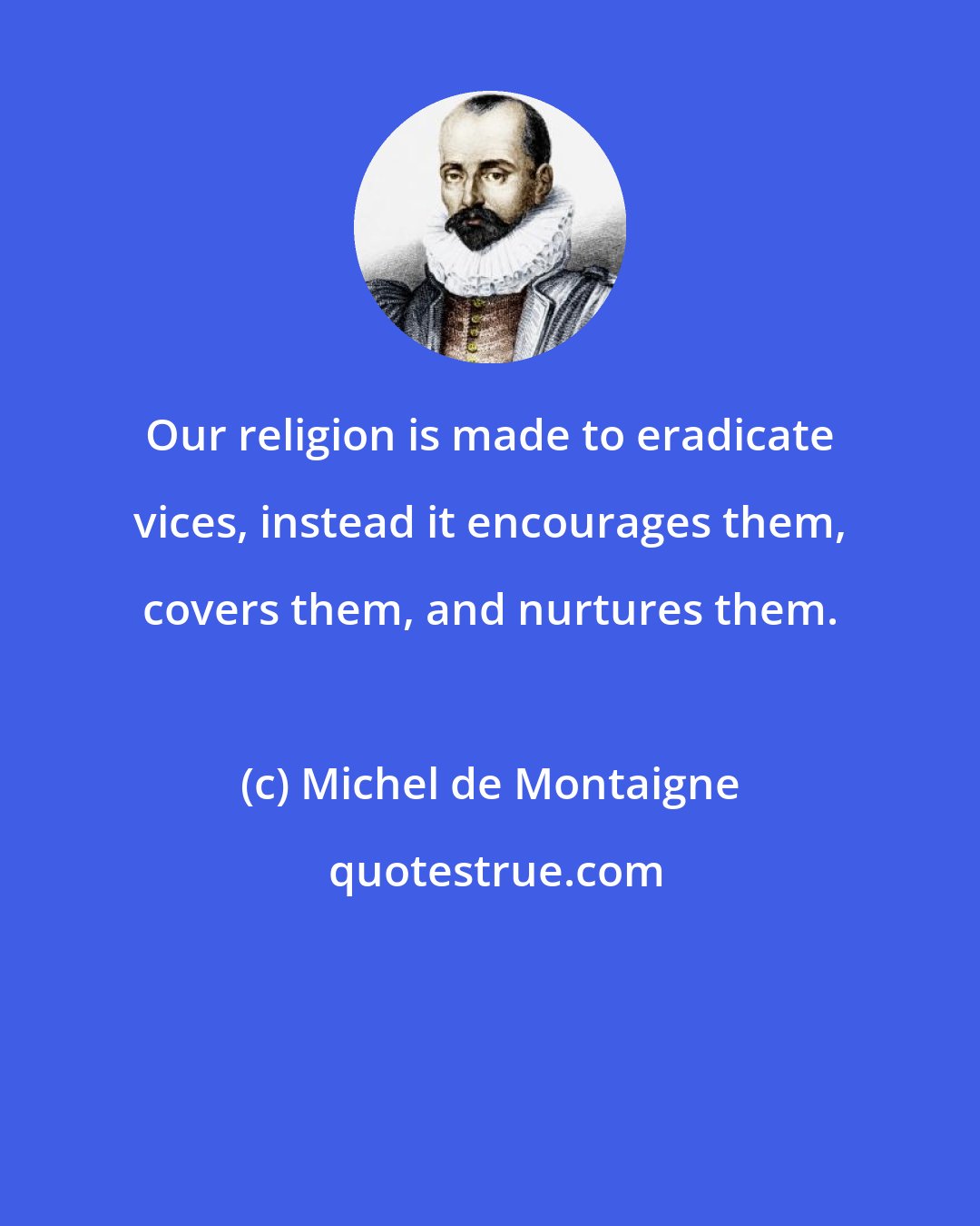 Michel de Montaigne: Our religion is made to eradicate vices, instead it encourages them, covers them, and nurtures them.