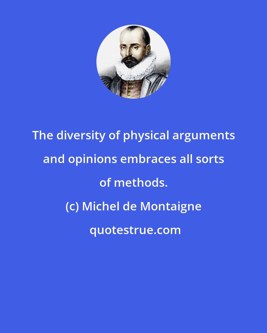 Michel de Montaigne: The diversity of physical arguments and opinions embraces all sorts of methods.