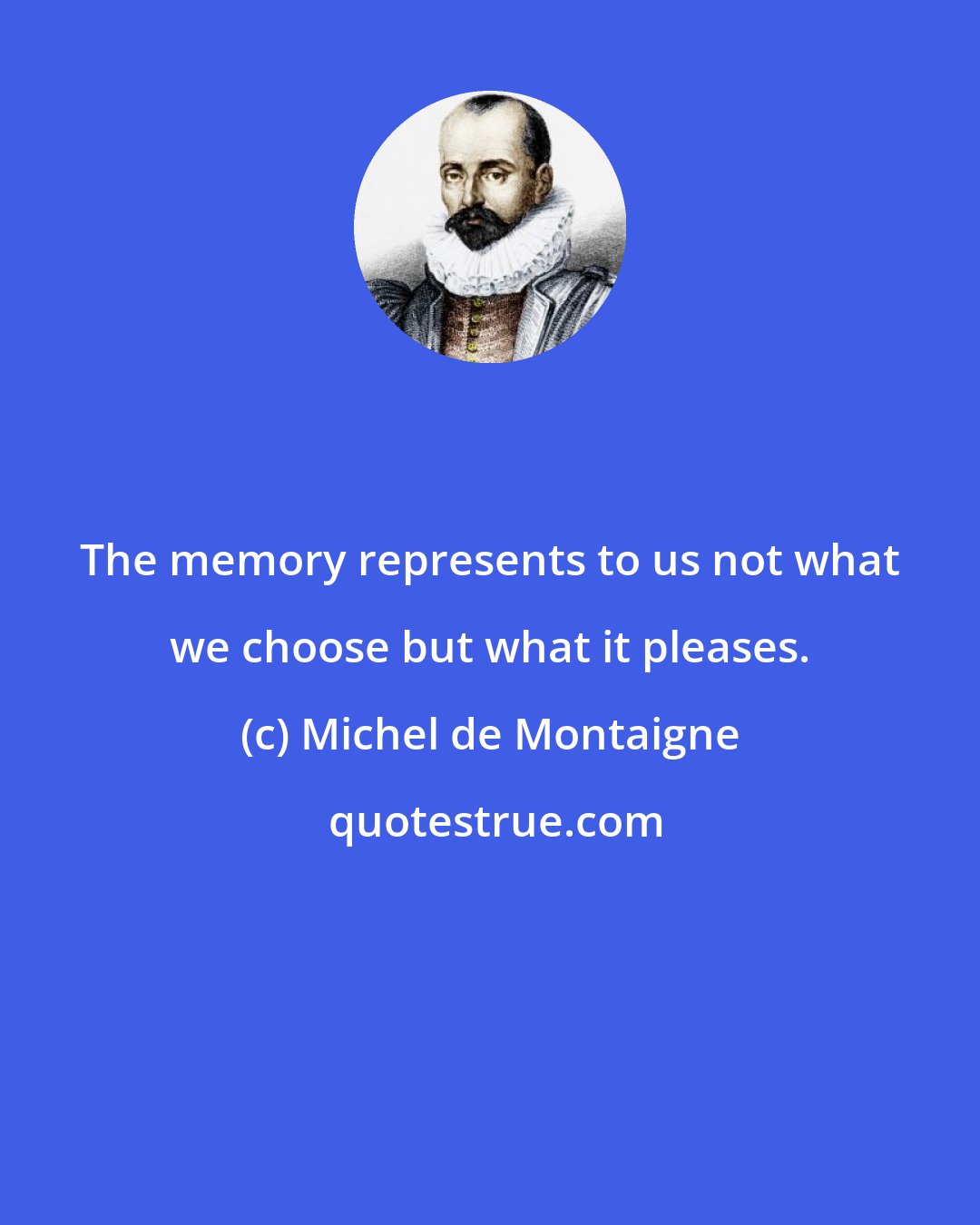 Michel de Montaigne: The memory represents to us not what we choose but what it pleases.