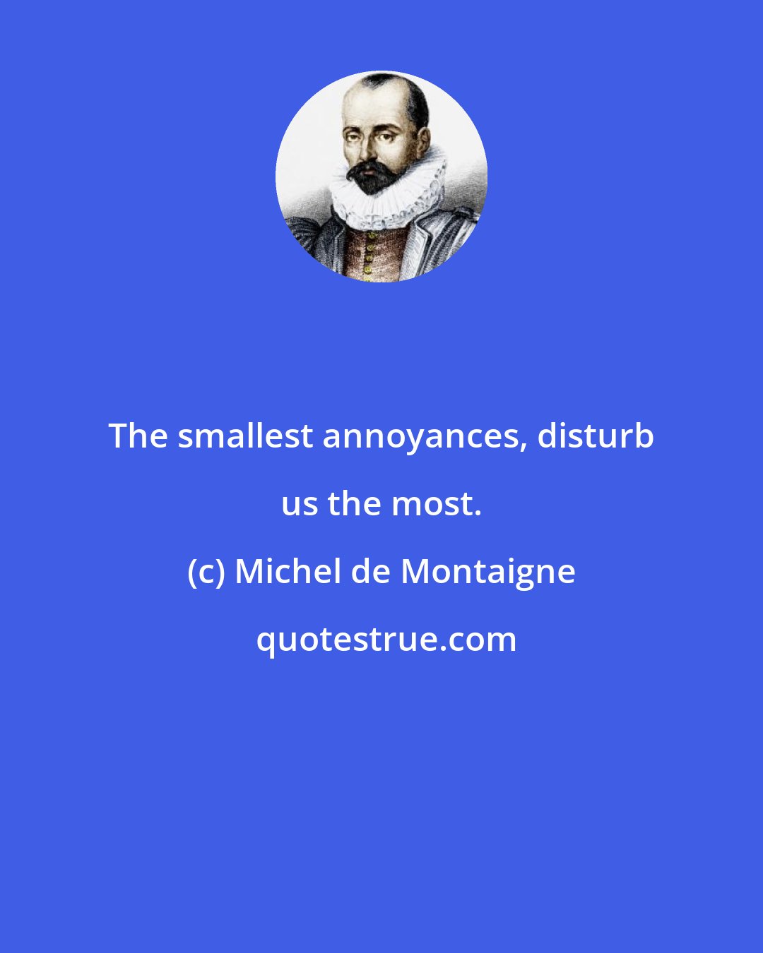 Michel de Montaigne: The smallest annoyances, disturb us the most.