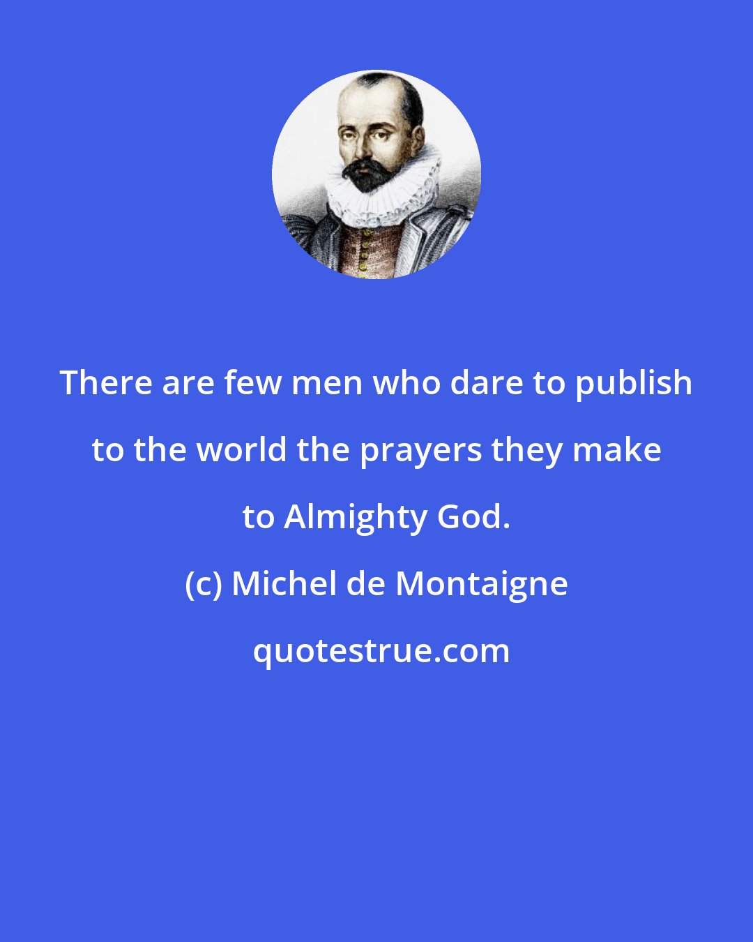 Michel de Montaigne: There are few men who dare to publish to the world the prayers they make to Almighty God.