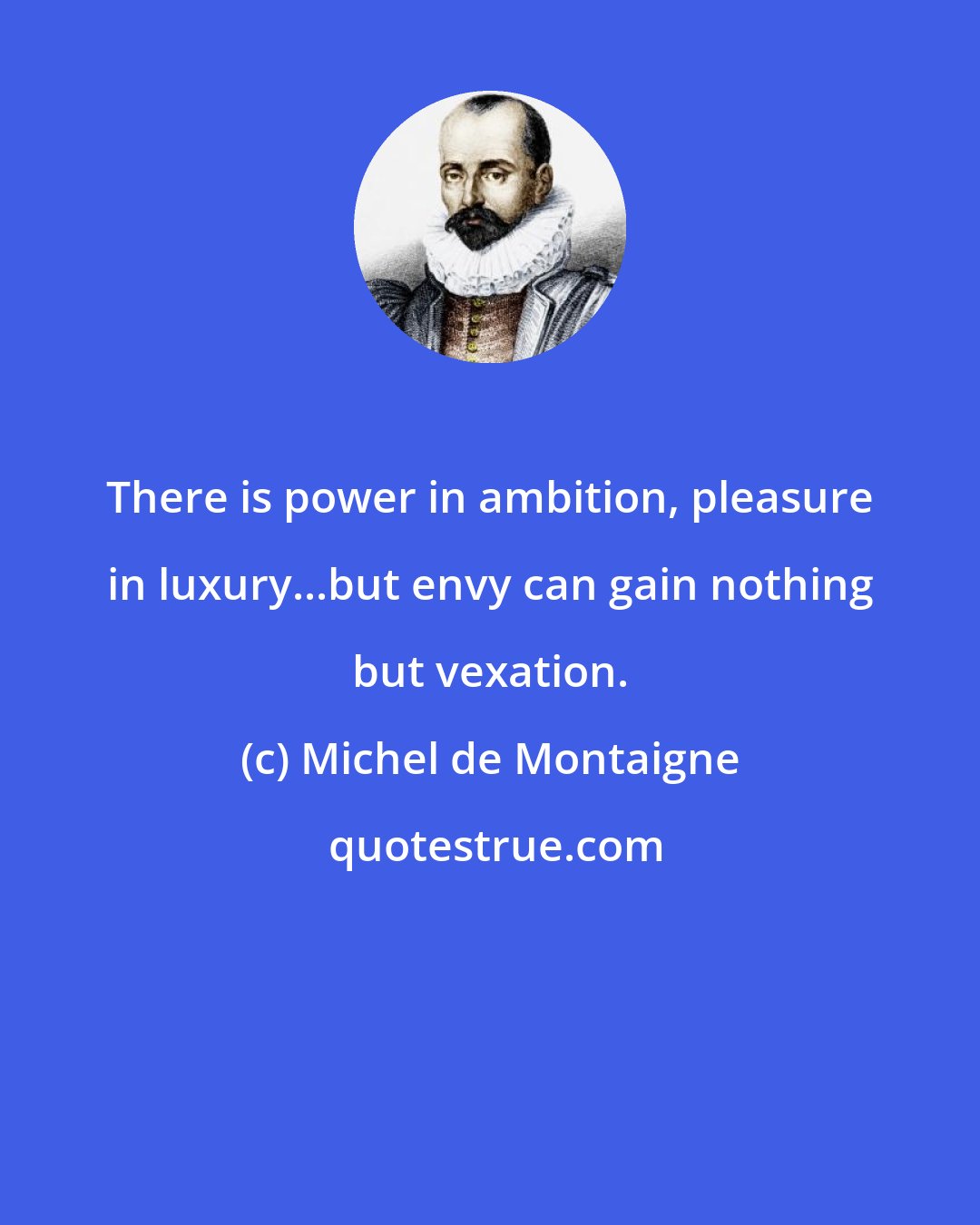 Michel de Montaigne: There is power in ambition, pleasure in luxury...but envy can gain nothing but vexation.