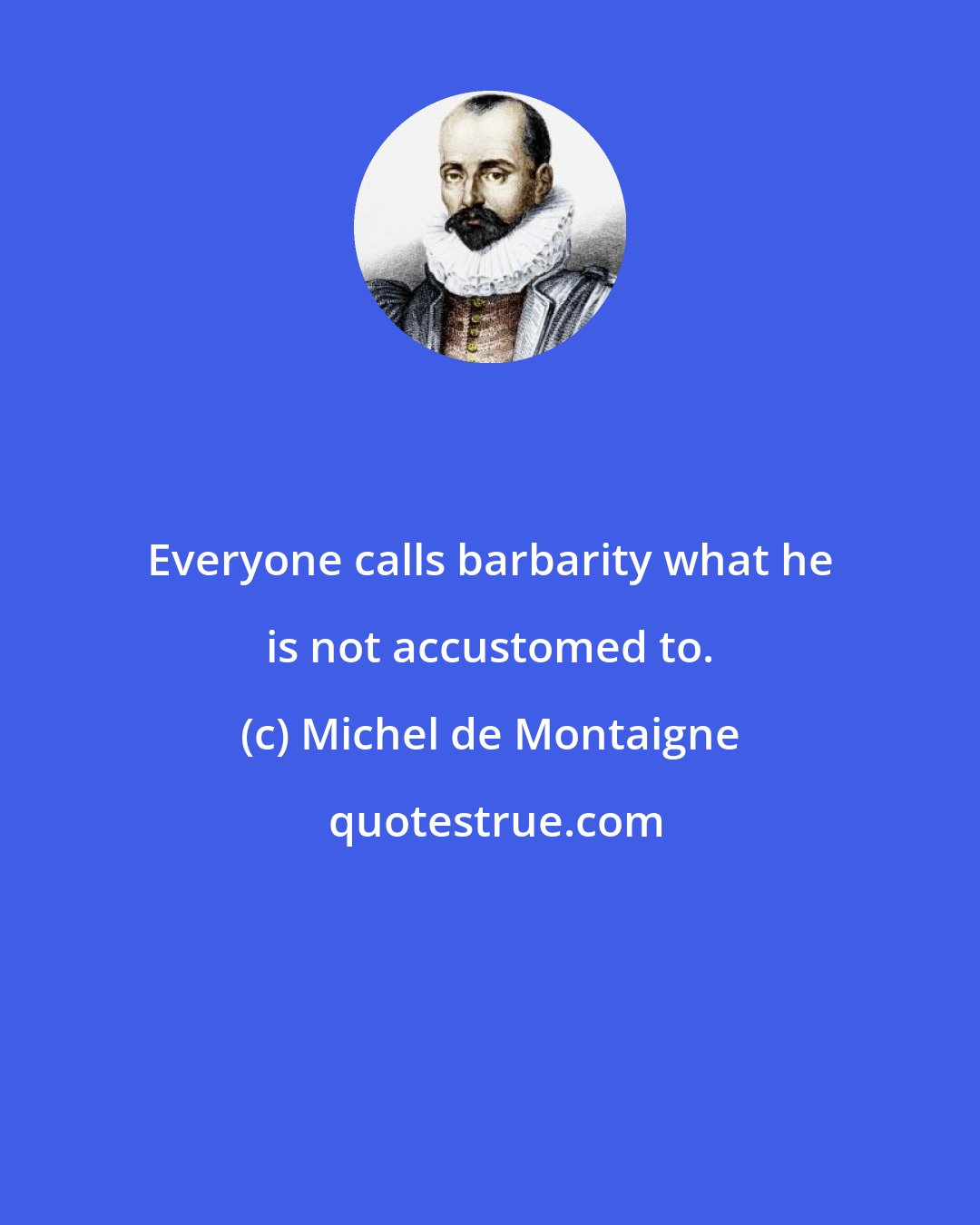 Michel de Montaigne: Everyone calls barbarity what he is not accustomed to.