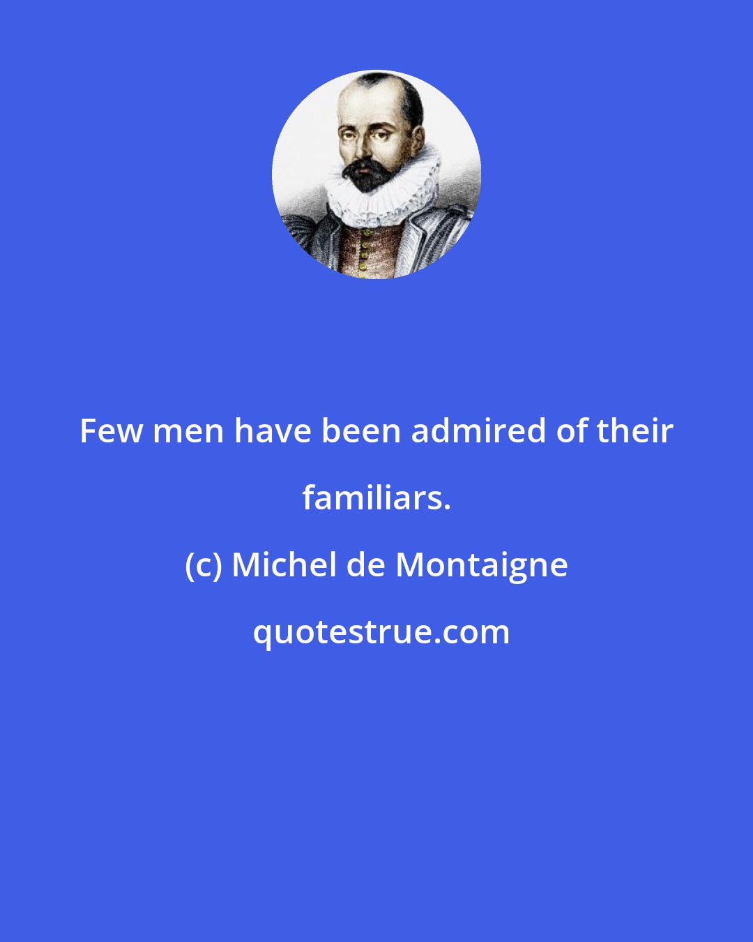 Michel de Montaigne: Few men have been admired of their familiars.