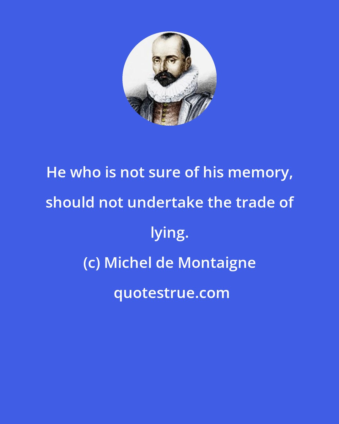 Michel de Montaigne: He who is not sure of his memory, should not undertake the trade of lying.