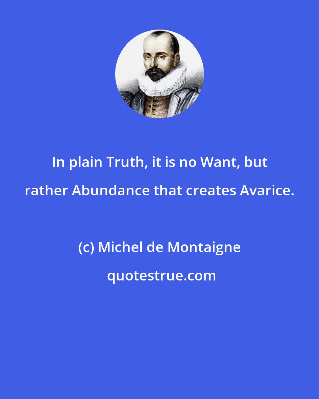 Michel de Montaigne: In plain Truth, it is no Want, but rather Abundance that creates Avarice.