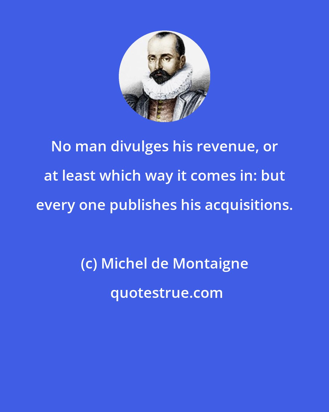 Michel de Montaigne: No man divulges his revenue, or at least which way it comes in: but every one publishes his acquisitions.