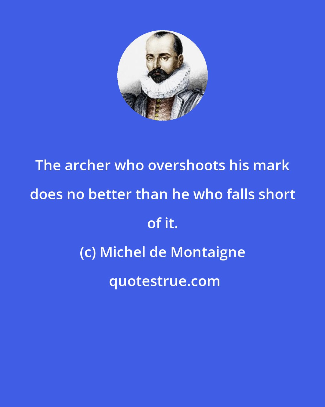 Michel de Montaigne: The archer who overshoots his mark does no better than he who falls short of it.